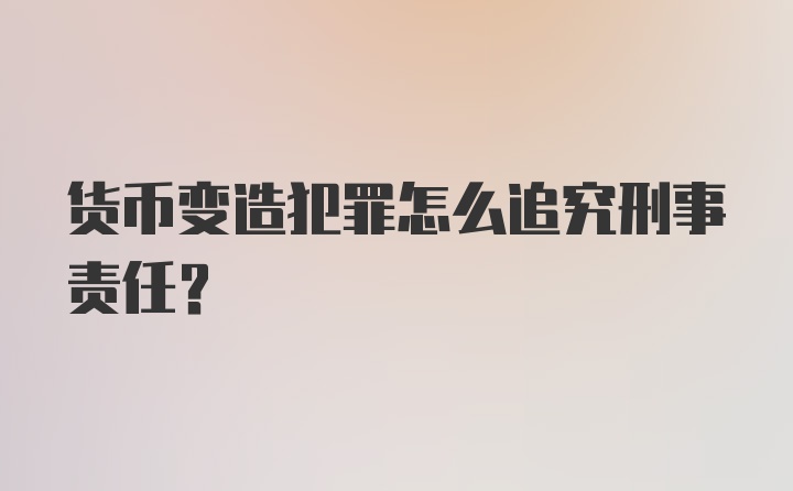 货币变造犯罪怎么追究刑事责任？