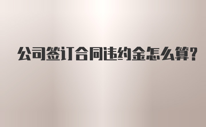 公司签订合同违约金怎么算？