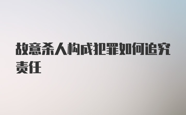 故意杀人构成犯罪如何追究责任