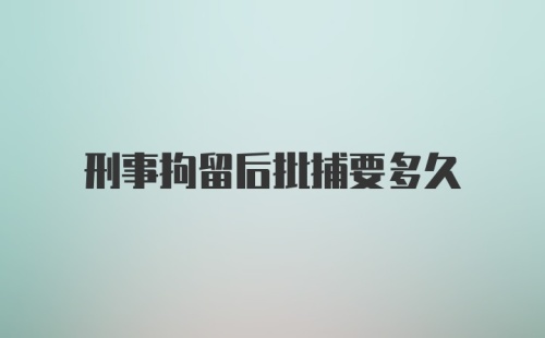 刑事拘留后批捕要多久