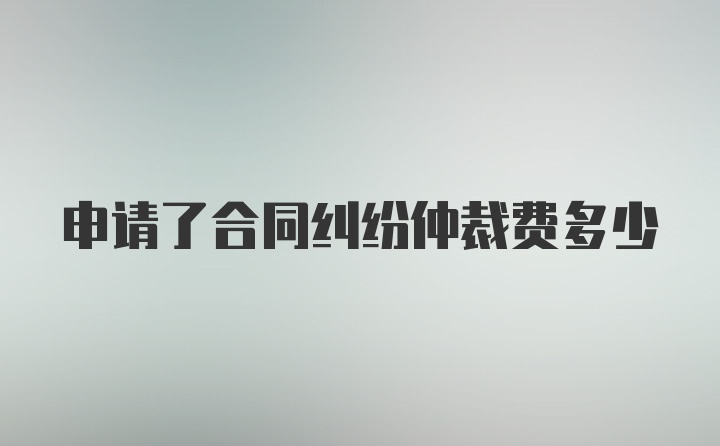 申请了合同纠纷仲裁费多少