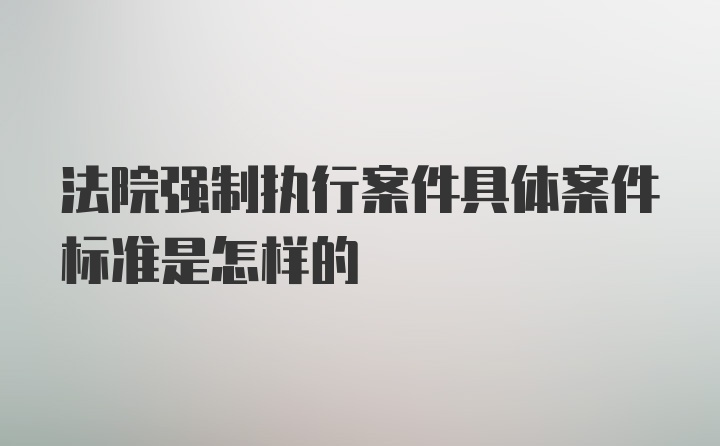 法院强制执行案件具体案件标准是怎样的