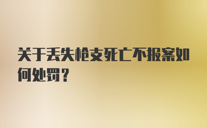 关于丢失枪支死亡不报案如何处罚？