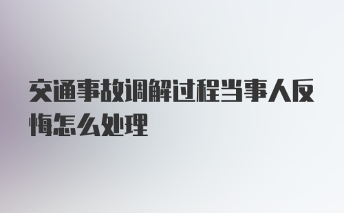 交通事故调解过程当事人反悔怎么处理