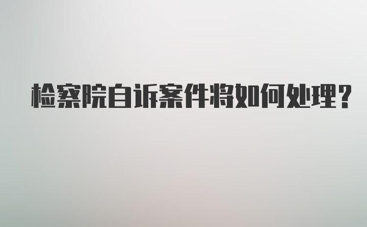 检察院自诉案件将如何处理？