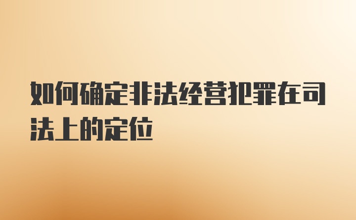 如何确定非法经营犯罪在司法上的定位