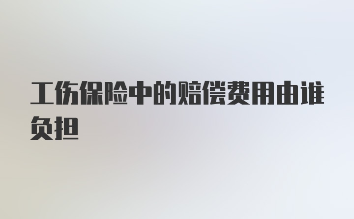 工伤保险中的赔偿费用由谁负担