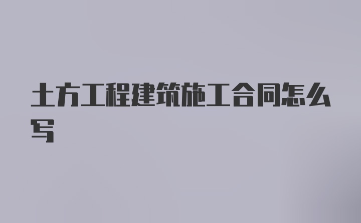 土方工程建筑施工合同怎么写