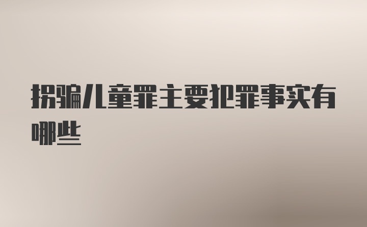 拐骗儿童罪主要犯罪事实有哪些