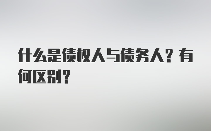 什么是债权人与债务人？有何区别？