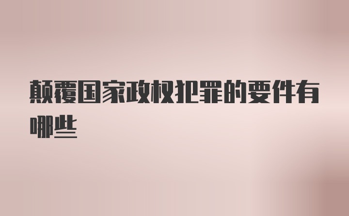 颠覆国家政权犯罪的要件有哪些