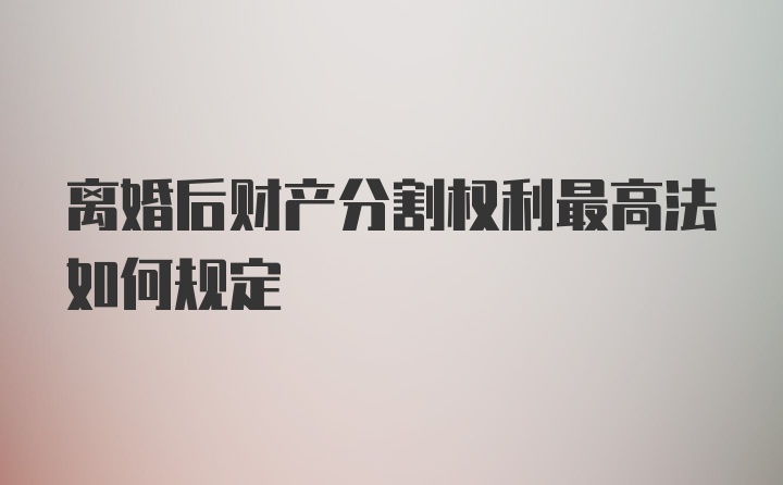 离婚后财产分割权利最高法如何规定