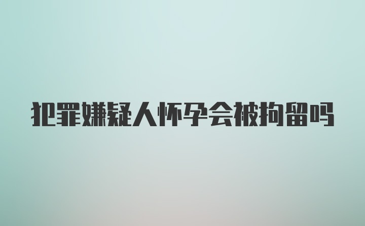 犯罪嫌疑人怀孕会被拘留吗