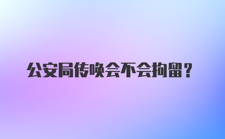 公安局传唤会不会拘留？