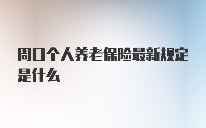 周口个人养老保险最新规定是什么