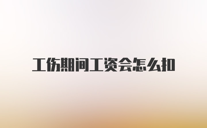 工伤期间工资会怎么扣