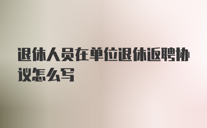 退休人员在单位退休返聘协议怎么写