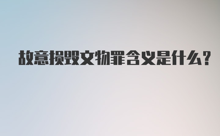 故意损毁文物罪含义是什么？