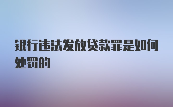 银行违法发放贷款罪是如何处罚的