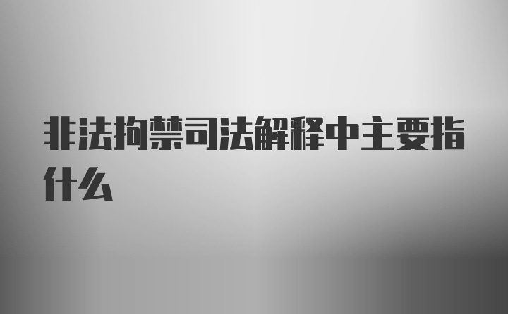 非法拘禁司法解释中主要指什么