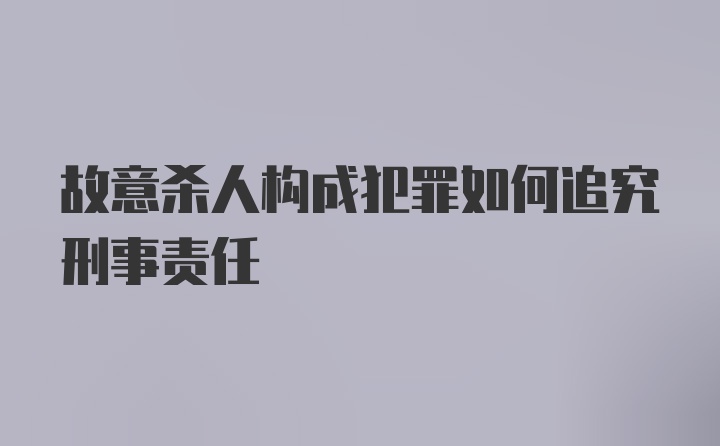 故意杀人构成犯罪如何追究刑事责任