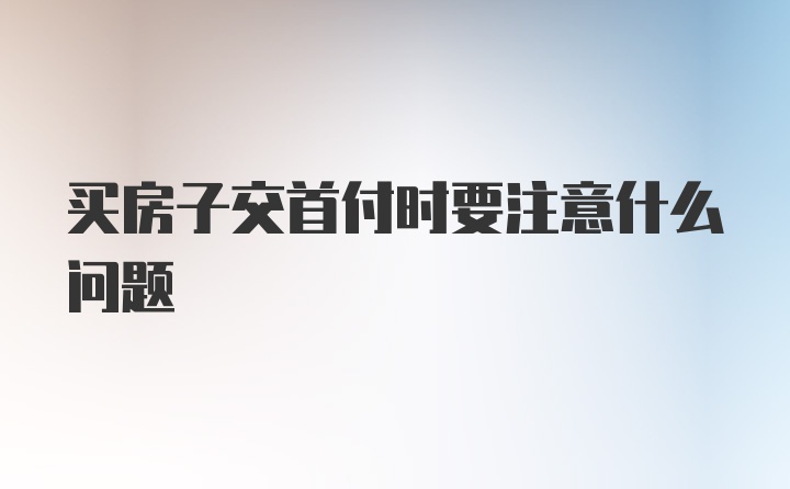 买房子交首付时要注意什么问题