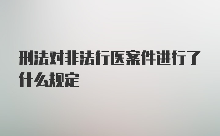 刑法对非法行医案件进行了什么规定