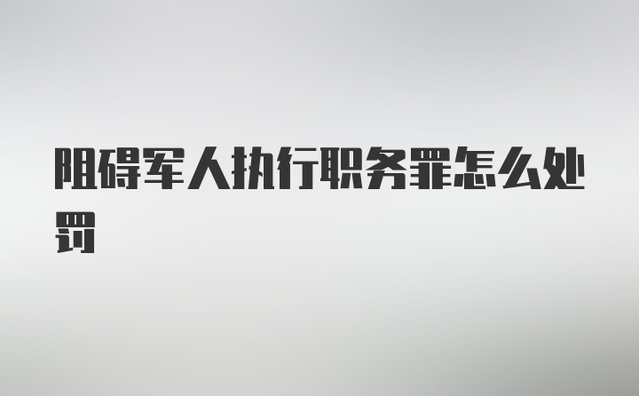 阻碍军人执行职务罪怎么处罚