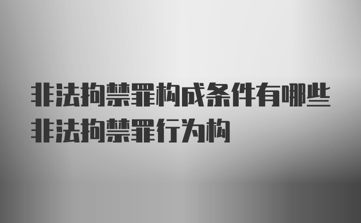 非法拘禁罪构成条件有哪些非法拘禁罪行为构