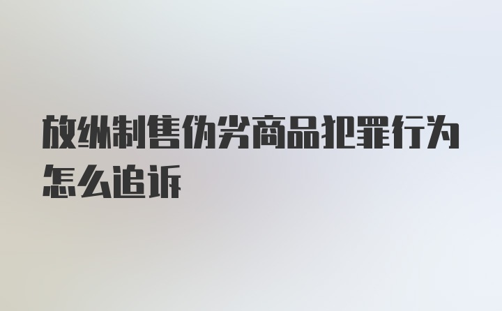 放纵制售伪劣商品犯罪行为怎么追诉