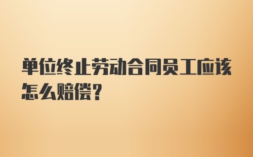 单位终止劳动合同员工应该怎么赔偿?