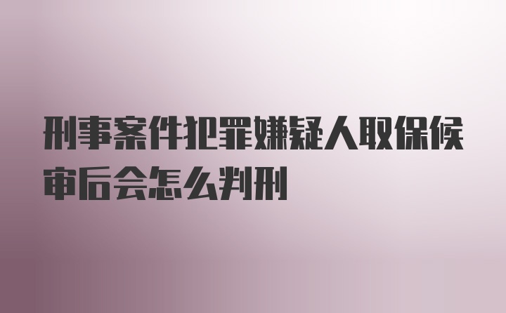 刑事案件犯罪嫌疑人取保候审后会怎么判刑