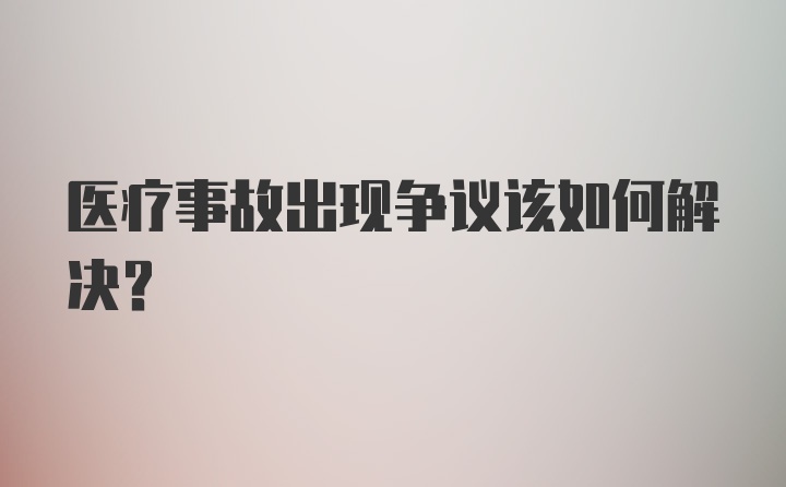 医疗事故出现争议该如何解决？