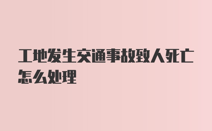 工地发生交通事故致人死亡怎么处理