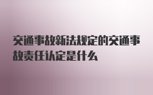 交通事故新法规定的交通事故责任认定是什么