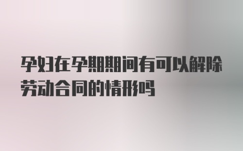 孕妇在孕期期间有可以解除劳动合同的情形吗