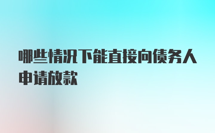 哪些情况下能直接向债务人申请放款