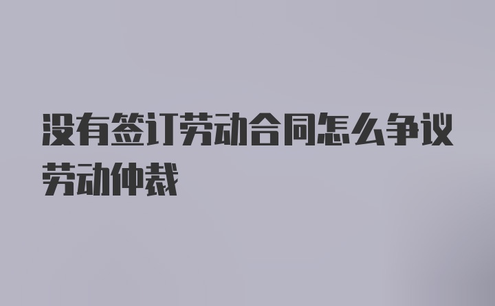 没有签订劳动合同怎么争议劳动仲裁