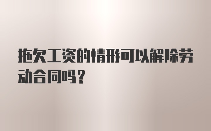 拖欠工资的情形可以解除劳动合同吗？