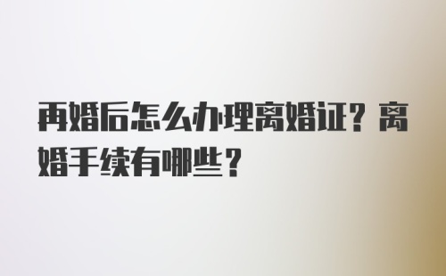 再婚后怎么办理离婚证？离婚手续有哪些？