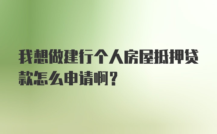 我想做建行个人房屋抵押贷款怎么申请啊？