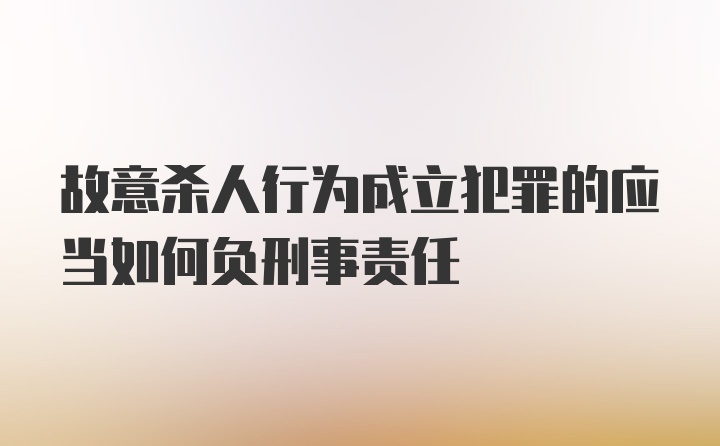 故意杀人行为成立犯罪的应当如何负刑事责任