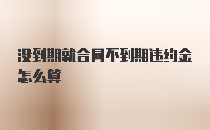 没到期就合同不到期违约金怎么算