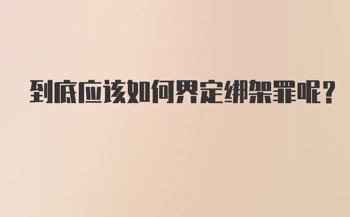 到底应该如何界定绑架罪呢？