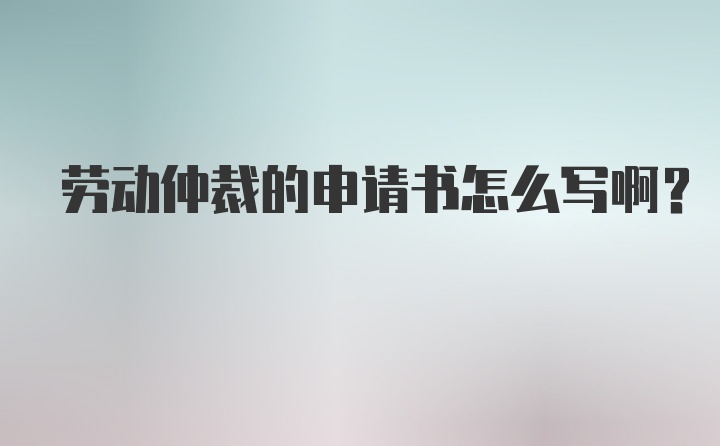 劳动仲裁的申请书怎么写啊?