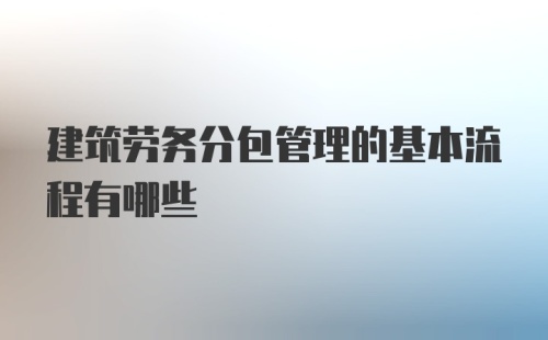 建筑劳务分包管理的基本流程有哪些