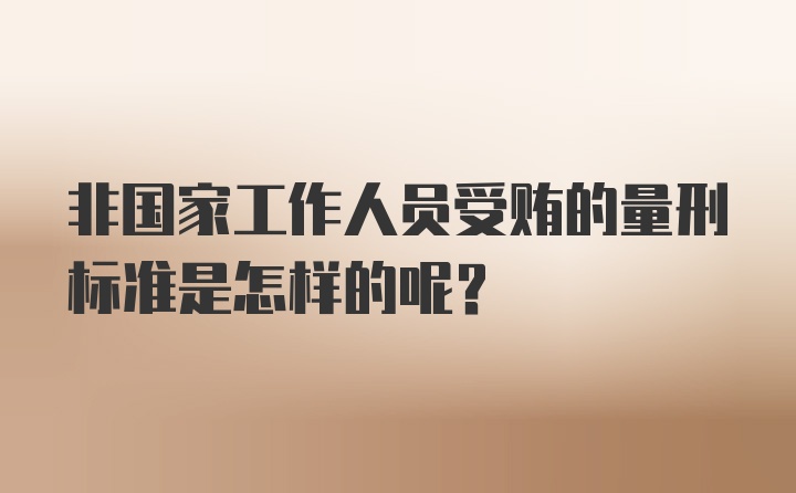 非国家工作人员受贿的量刑标准是怎样的呢？