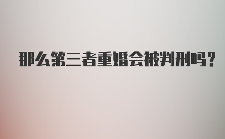 那么第三者重婚会被判刑吗？