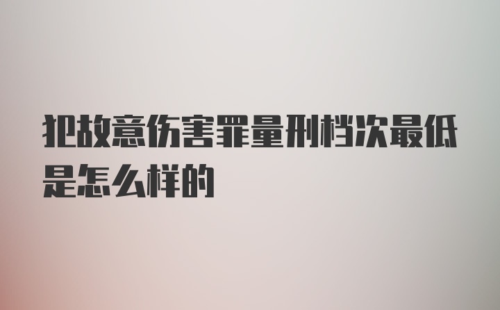 犯故意伤害罪量刑档次最低是怎么样的