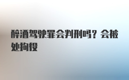 醉酒驾驶罪会判刑吗？会被处拘役